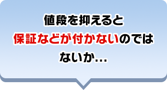 値段を抑えると保証などが付かないのではないか...