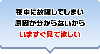 夜中に故障してしまい原因が分からないからいますぐ⾒て欲しい