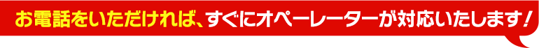 お電話1本即対応!!お待たせする事なくオペレーターが対応!!